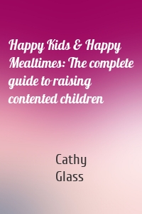 Happy Kids & Happy Mealtimes: The complete guide to raising contented children
