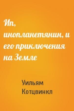 Обложка книги «Ип, инопланетянин, и его приключения на Земле» — Уильям Котцвинкл