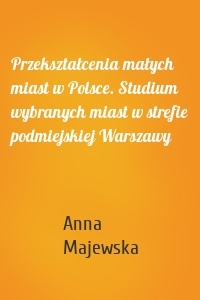 Przekształcenia małych miast w Polsce. Studium wybranych miast w strefie podmiejskiej Warszawy