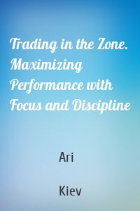 Trading in the Zone. Maximizing Performance with Focus and Discipline