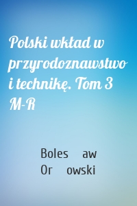 Polski wkład w przyrodoznawstwo i technikę. Tom 3 M-R