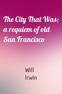 The City That Was; a requiem of old San Francisco