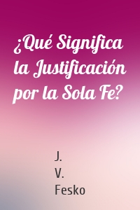 ¿Qué Significa la Justificación por la Sola Fe?