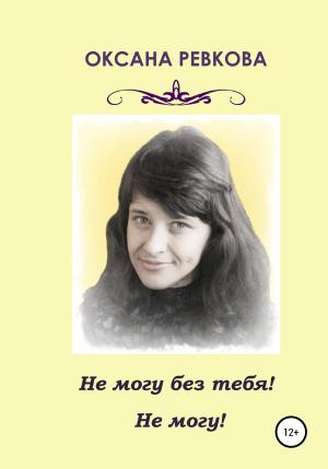 Обложка книги «Не могу без тебя! Не могу!» — Оксана Ревкова