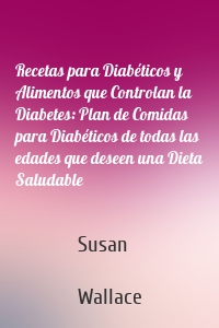 Recetas para Diabéticos y Alimentos que Controlan la Diabetes: Plan de Comidas para Diabéticos de todas las edades que deseen una Dieta Saludable