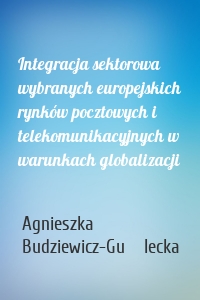 Integracja sektorowa wybranych europejskich rynków pocztowych i telekomunikacyjnych w warunkach globalizacji