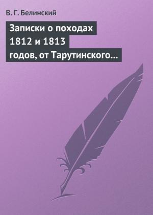Обложка книги «Записки о походах 1812 и 1813 годов, от Тарутинского сражения до Кульмского боя» — Виссарион Белинский