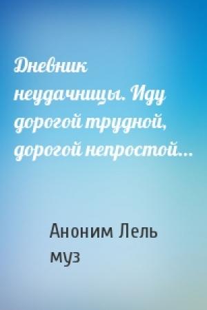 Обложка книги «Дневник неудачницы. Иду дорогой трудной, дорогой непростой...» — Аноним Лель,муз