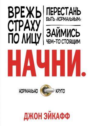 Обложка книги «Начни. Врежь страху по лицу, перестань быть «нормальным» и займись чем-то стоящим» — Джон Эйкафф
