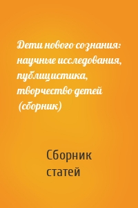 Дети нового сознания: научные исследования, публицистика, творчество детей (сборник)