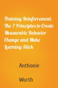 Training Reinforcement. The 7 Principles to Create Measurable Behavior Change and Make Learning Stick