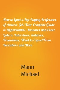 How to Land a Top-Paying Professors of rhetoric Job: Your Complete Guide to Opportunities, Resumes and Cover Letters, Interviews, Salaries, Promotions, What to Expect From Recruiters and More