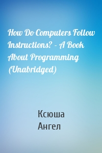 How Do Computers Follow Instructions? - A Book About Programming (Unabridged)