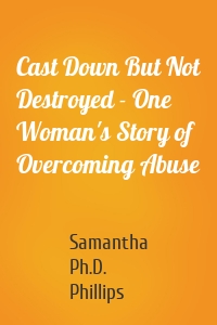 Cast Down But Not Destroyed - One Woman's Story of Overcoming Abuse