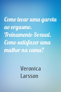 Como levar uma garota ao orgasmo. Treinamento Sexual. Como satisfazer uma mulher na cama?