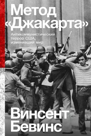 Обложка книги «Метод «Джакарта». Антикоммунистический террор США, изменивший мир» — Винсент Бевинс