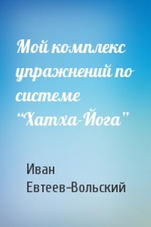 Обложка книги «Мой комплекс упражнений по системе “Хатха-Йога”» — Иван Яковлевич Евтеев-Вольский