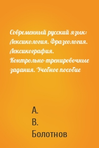 Современный русский язык: Лексикология. Фразеология. Лексикография. Контрольно-тренировочные задания. Учебное пособие
