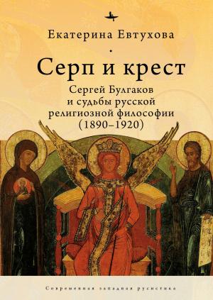 Обложка книги «Серп и крест. Сергей Булгаков и судьбы русской религиозной философии (1890–1920)» — Екатерина Евтухова