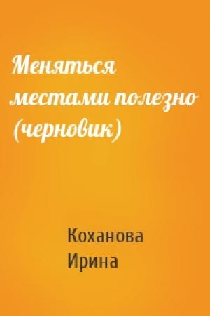 Обложка книги «Меняться местами полезно (черновик)» — Ирина Коханова