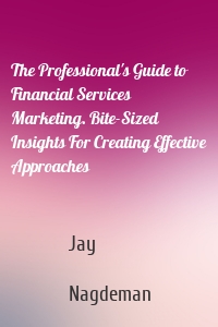 The Professional's Guide to Financial Services Marketing. Bite-Sized Insights For Creating Effective Approaches
