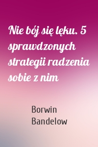 Nie bój się lęku. 5 sprawdzonych strategii radzenia sobie z nim