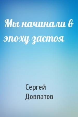 Обложка книги «Мы начинали в эпоху застоя» — Сергей Довлатов