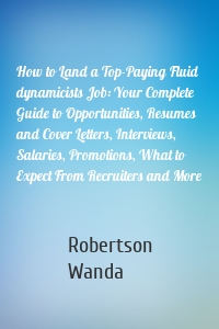 How to Land a Top-Paying Fluid dynamicists Job: Your Complete Guide to Opportunities, Resumes and Cover Letters, Interviews, Salaries, Promotions, What to Expect From Recruiters and More