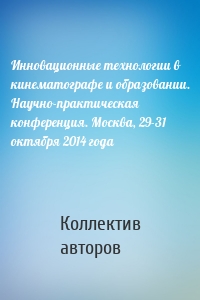 Инновационные технологии в кинематографе и образовании. Научно-практическая конференция. Москва, 29-31 октября 2014 года