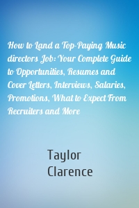 How to Land a Top-Paying Music directors Job: Your Complete Guide to Opportunities, Resumes and Cover Letters, Interviews, Salaries, Promotions, What to Expect From Recruiters and More