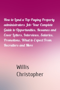 How to Land a Top-Paying Property administrators Job: Your Complete Guide to Opportunities, Resumes and Cover Letters, Interviews, Salaries, Promotions, What to Expect From Recruiters and More