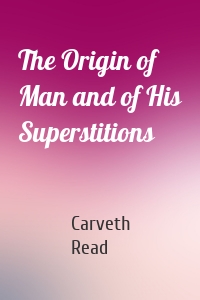 The Origin of Man and of His Superstitions