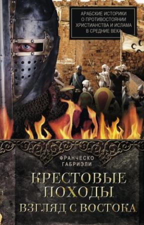 Обложка книги «Крестовые походы. Взгляд с Востока. Арабские историки о противостоянии христианства и ислама в Средние века» — Франческо Габриэли