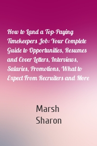 How to Land a Top-Paying Timekeepers Job: Your Complete Guide to Opportunities, Resumes and Cover Letters, Interviews, Salaries, Promotions, What to Expect From Recruiters and More