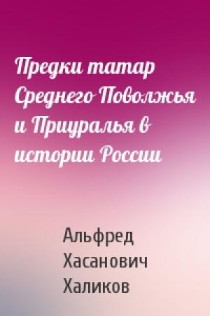 Обложка книги «Предки татар Среднего Поволжья и Приуралья в истории России» — Альфред Хасанович Халиков