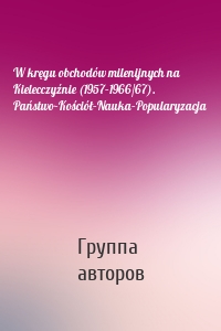 W kręgu obchodów milenijnych na Kielecczyźnie (1957–1966/67). Państwo–Kościół–Nauka–Popularyzacja