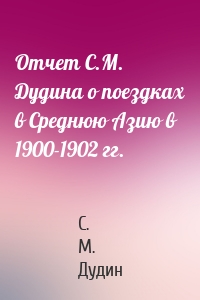 Отчет С.М. Дудина о поездках в Среднюю Азию в 1900-1902 гг.