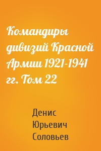 Командиры дивизий Красной Армии 1921-1941 гг. Том 22