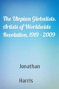 The Utopian Globalists. Artists of Worldwide Revolution, 1919 - 2009