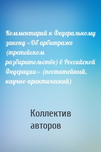 Комментарий к Федеральному закону «Об арбитраже (третейском разбирательстве) в Российской Федерации» (постатейный, научно-практический)