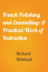 French Polishing and Enamelling: A Practical Work of Instruction