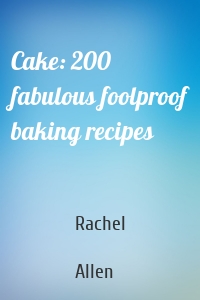 Cake: 200 fabulous foolproof baking recipes