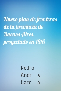 Nuevo plan de fronteras de la provincia de Buenos Aires, proyectado en 1816