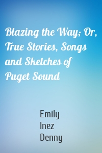 Blazing the Way; Or, True Stories, Songs and Sketches of Puget Sound