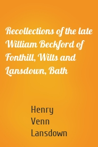 Recollections of the late William Beckford of Fonthill, Wilts and Lansdown, Bath