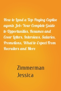 How to Land a Top-Paying Captive agents Job: Your Complete Guide to Opportunities, Resumes and Cover Letters, Interviews, Salaries, Promotions, What to Expect From Recruiters and More