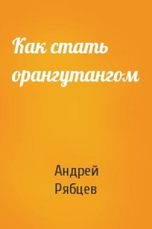 Обложка книги «Как стать орангутангом» — Андрей Рябцев
