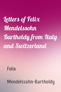 Letters of Felix Mendelssohn Bartholdy from Italy and Switzerland