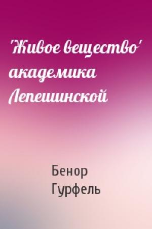Обложка книги «'Живое вещество' академика Лепешинской» — Бенор Гурфель