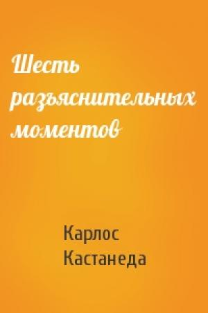 Обложка книги «Шесть разъяснительных моментов» — Карлос Кастанеда